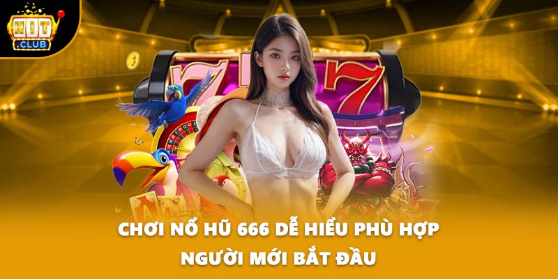 Chơi nổ hũ 666 dễ hiểu phù hợp người mới bắt đầu